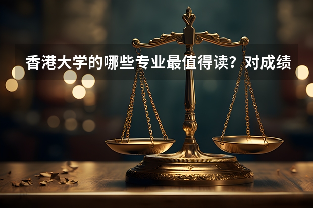 香港大学的哪些专业最值得读？对成绩的要求是什么样？