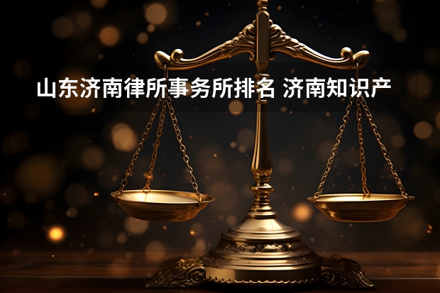 山东济南律所事务所排名 济南知识产权十大律所