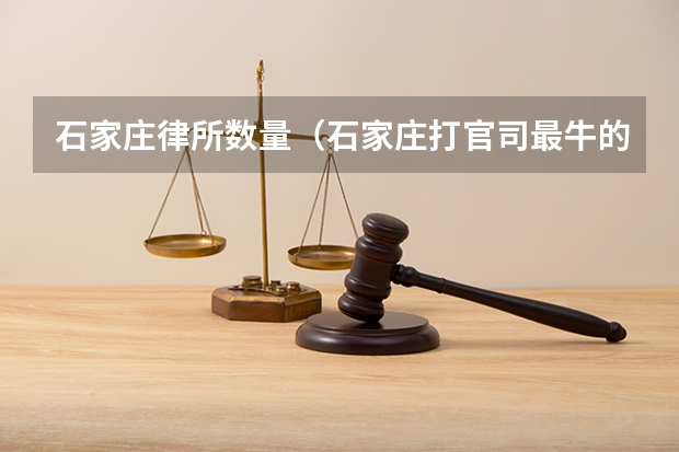 石家庄律所数量（石家庄打官司最牛的律所，不想输官司的看过来）