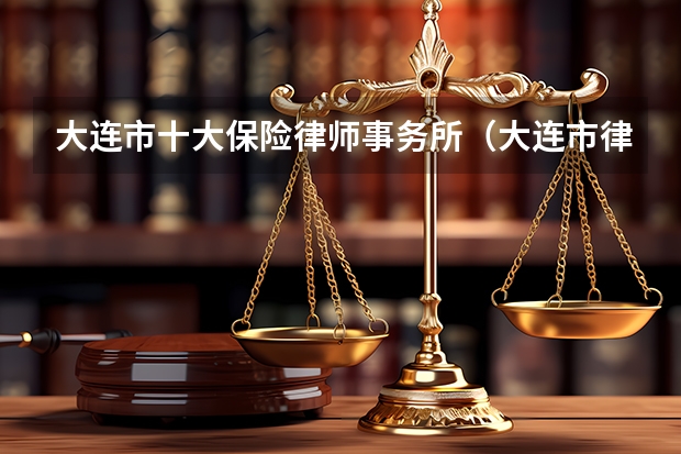 大连市十大保险律师事务所（大连市律师事务所名单 大连市律师所名录数据）