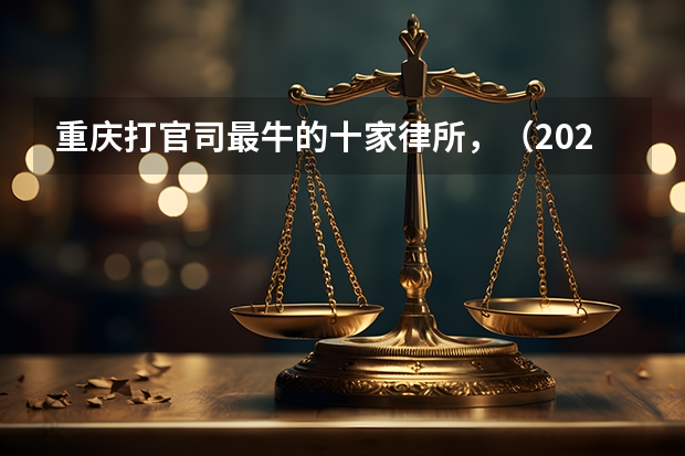 重庆打官司最牛的十家律所，（2023最新榜单） 重庆律师事务所排名第一的是那家