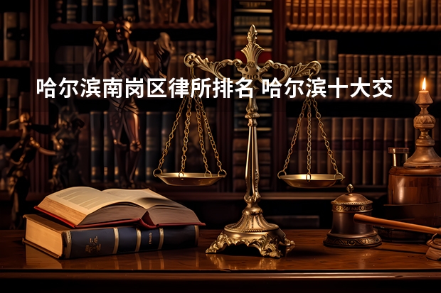 哈尔滨南岗区律所排名 哈尔滨十大交通事故律所