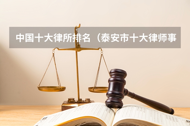 中国十大律所排名（泰安市十大律师事务所排行榜 泰安市律师所哪家比较好）