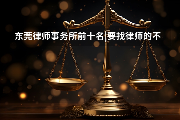 东莞律师事务所前十名|要找律师的不妨了解（广州律师事务所排名前十）