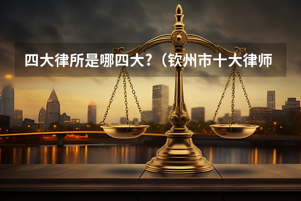 四大律所是哪四大?（钦州市十大律师事务所排行榜 钦州市律师所哪家比较好）