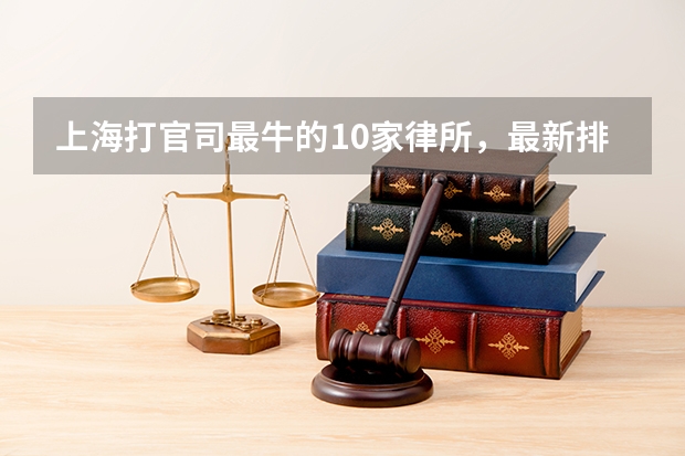 上海打官司最牛的10家律所，最新排名 上海地区十强律所排名，好评率 胜诉率高