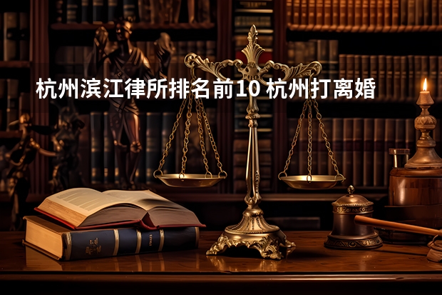 杭州滨江律所排名前10 杭州打离婚官司厉害的律所，胜率高 态度负责