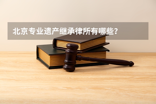 北京专业遗产继承律所有哪些？