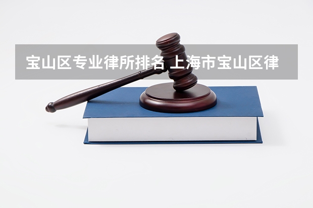 宝山区专业律所排名 上海市宝山区律师事务所名单 宝山区律师所名录数据