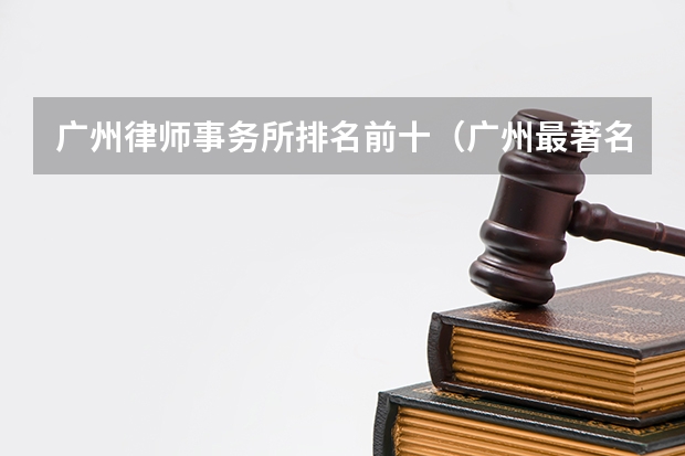 广州律师事务所排名前十（广州最著名的律师所是哪家）