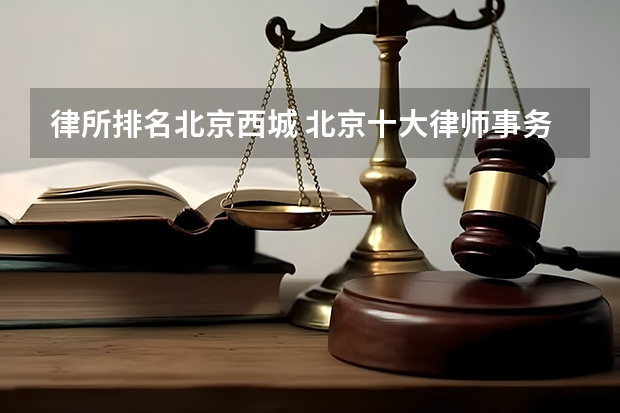 律所排名北京西城 北京十大律师事务所(北京最有名律师事务所排名)