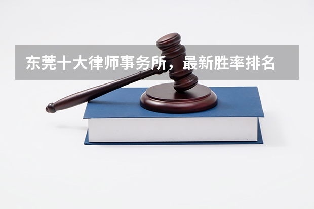 东莞十大律师事务所，最新胜率排名 广州律师事务所排名前十