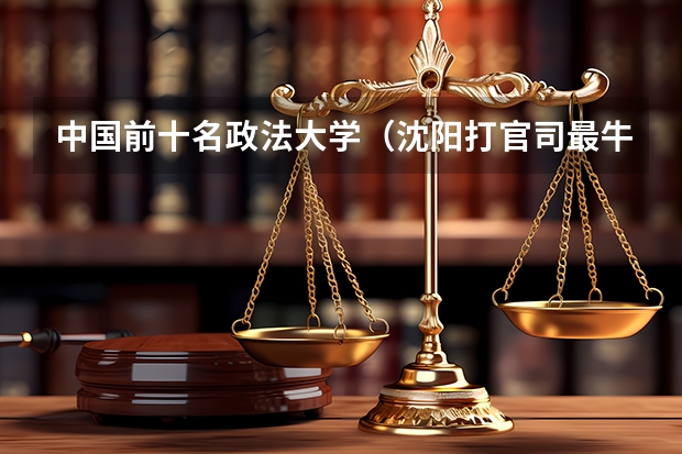中国前十名政法大学（沈阳打官司最牛的十家律所，最新排名）