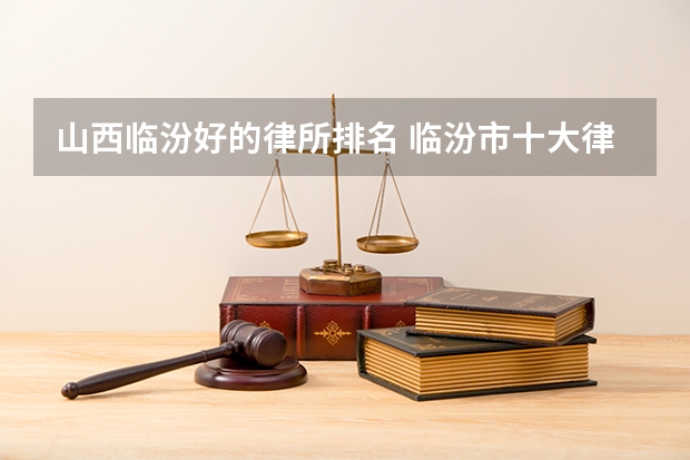 山西临汾好的律所排名 临汾市十大律师事务所排行榜 临汾市律师所哪家比较好
