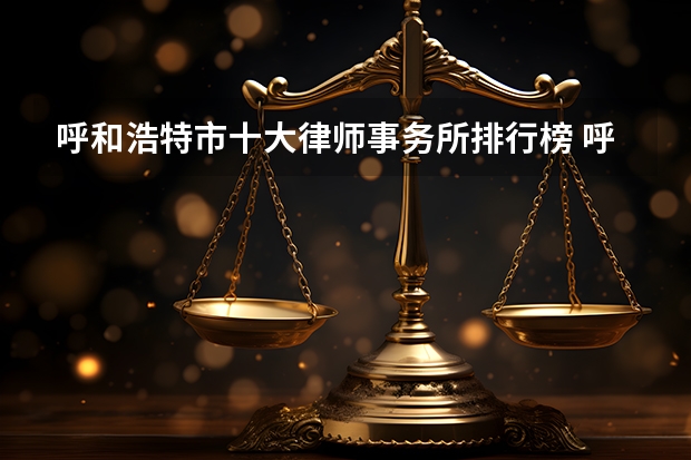 呼和浩特市十大律师事务所排行榜 呼和浩特律师所哪家比较好（呼和浩特市律师事务所名单 呼和浩特市律师所名录数据）
