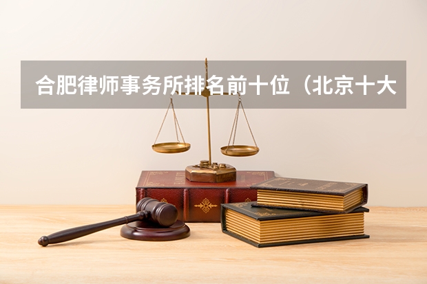 合肥律师事务所排名前十位（北京十大律师事务所最新排名?）