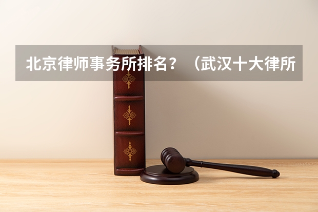 北京律师事务所排名？（武汉十大律所排名（最新！））