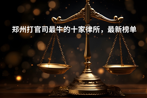 郑州打官司最牛的十家律所，最新榜单 郑州市新郑市律师事务所名单 新郑市律师所名录数据