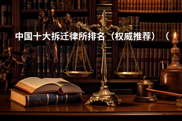 中国十大拆迁律所排名（权威推荐）（北京拆迁口碑好的律所）