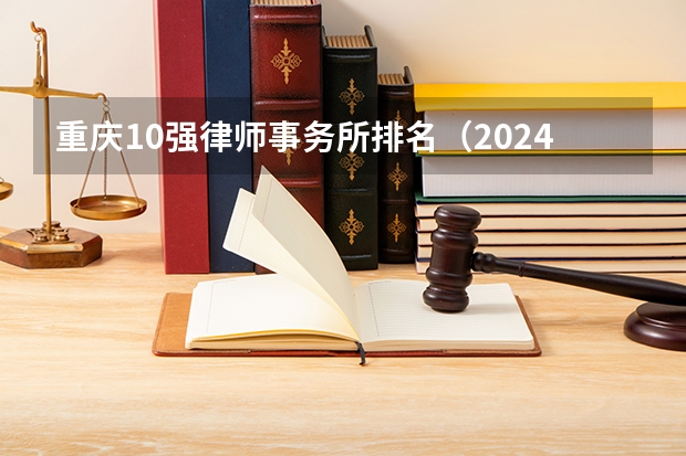 重庆10强律师事务所排名（2024性价比榜单）（重庆律师事务所排名前十位）