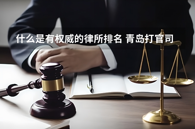 什么是有权威的律所排名 青岛打官司最牛的10家律所，最新排名