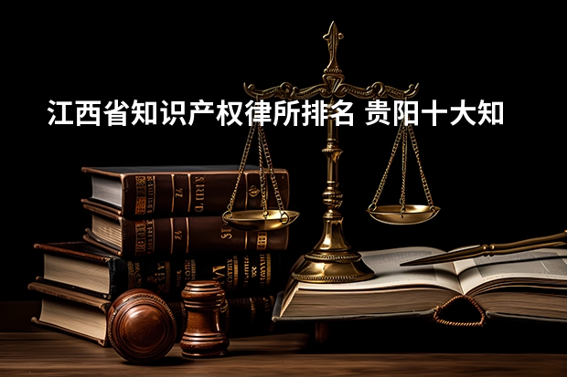 江西省知识产权律所排名 贵阳十大知识产权律所