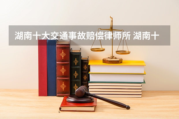 湖南十大交通事故赔偿律师所 湖南十大交通事故赔偿律师所