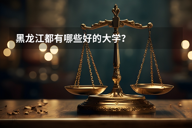 黑龙江都有哪些好的大学？