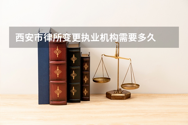 西安市律所变更执业机构需要多久