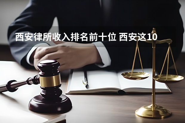 西安律所收入排名前十位 西安这10家律所，打官司最牛，胜率高，价格低
