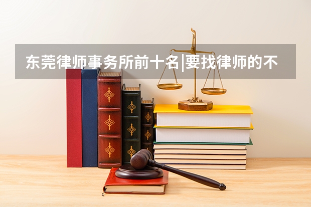 东莞律师事务所前十名|要找律师的不妨了解（西安离婚律师事务所排名）